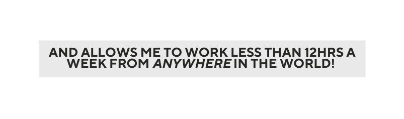 AND ALLOWS ME TO WORK LESS THAN 12HRS A WEEK FROM ANYWHERE IN THE WORLD